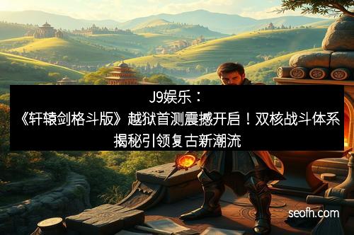J9娱乐：《轩辕剑格斗版》越狱首测震撼开启！双核战斗体系揭秘引领复古新潮流