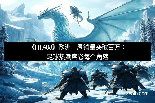 《FIFA08》欧洲一周销量突破百万：足球热潮席卷每个角落